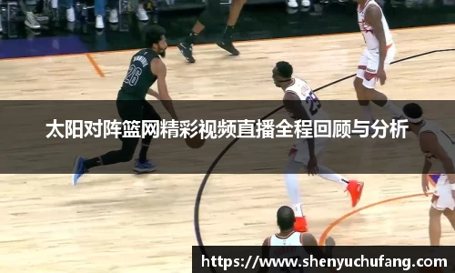 太阳对阵篮网精彩视频直播全程回顾与分析