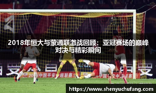 2018年恒大与蒙通联激战回顾：亚冠赛场的巅峰对决与精彩瞬间