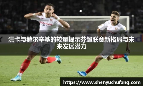 洪卡与赫尔辛基的较量揭示芬超联赛新格局与未来发展潜力